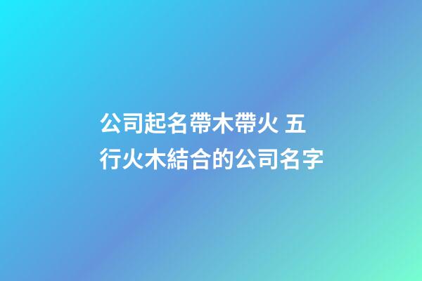 公司起名帶木帶火 五行火木結合的公司名字